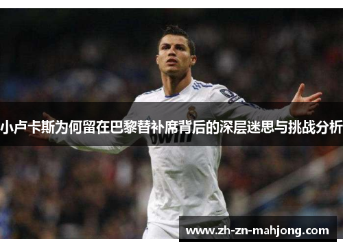 小卢卡斯为何留在巴黎替补席背后的深层迷思与挑战分析