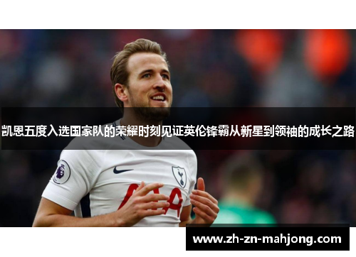 凯恩五度入选国家队的荣耀时刻见证英伦锋霸从新星到领袖的成长之路