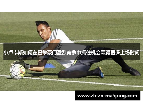 小卢卡斯如何在巴黎豪门激烈竞争中抓住机会赢得更多上场时间