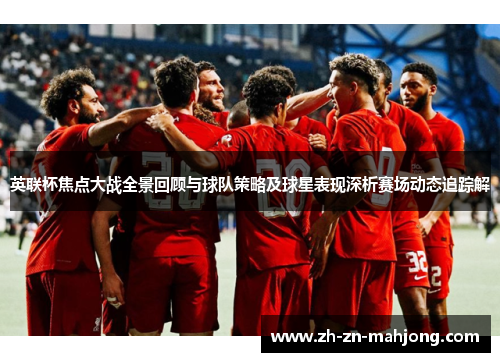英联杯焦点大战全景回顾与球队策略及球星表现深析赛场动态追踪解