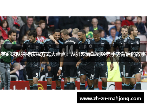 英超球队独特庆祝方式大盘点：从狂欢舞蹈到经典手势背后的故事