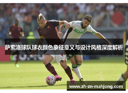 萨索洛球队球衣颜色象征意义与设计风格深度解析 萨索洛球队球衣颜色象征意义与设计风格深度解析