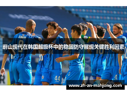 蔚山现代在韩国超级杯中的稳固防守展现关键胜利因素 蔚山现代在韩国超级杯中的稳固防守展现关键胜利因素