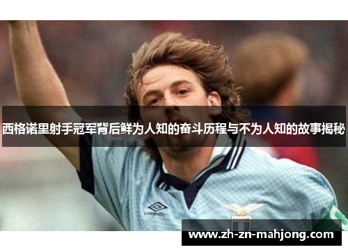 西格诺里射手冠军背后鲜为人知的奋斗历程与不为人知的故事揭秘