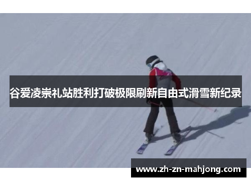 谷爱凌崇礼站胜利打破极限刷新自由式滑雪新纪录