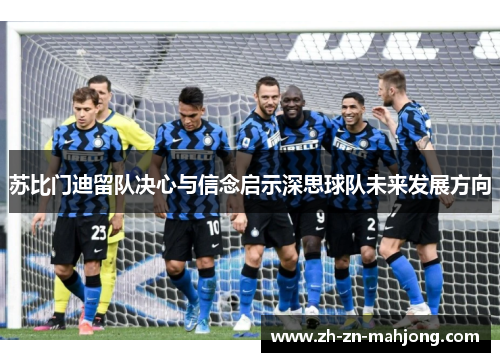 苏比门迪留队决心与信念启示深思球队未来发展方向