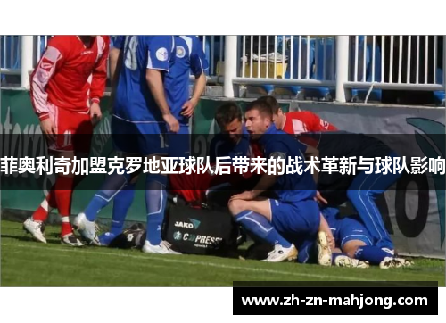 菲奥利奇加盟克罗地亚球队后带来的战术革新与球队影响