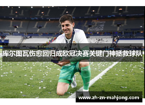 库尔图瓦伤愈回归成欧冠决赛关键门神拯救球队