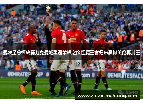 曼联足总杯决赛力克曼城重返荣耀之巅红魔王者归来震撼英伦再封王