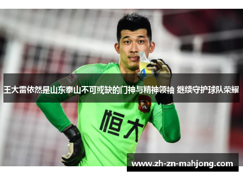 王大雷依然是山东泰山不可或缺的门神与精神领袖 继续守护球队荣耀