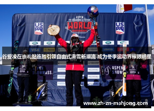 谷爱凌在崇礼站连胜引领自由式滑雪新潮流 成为冬季运动界耀眼明星