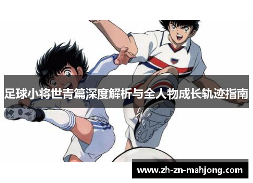 足球小将世青篇深度解析与全人物成长轨迹指南 足球小将世青篇深度解析与全人物成长轨迹指南