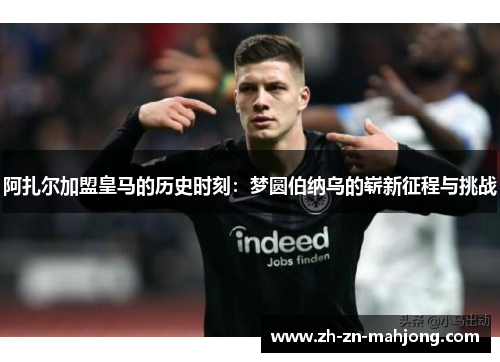 阿扎尔加盟皇马的历史时刻:梦圆伯纳乌的崭新征程与挑战 阿扎尔加盟皇马的历史时刻:梦圆伯纳乌的崭新征程与挑战