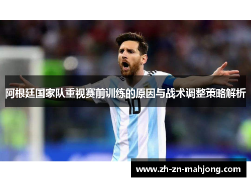 阿根廷国家队重视赛前训练的原因与战术调整策略解析 阿根廷国家队重视赛前训练的原因与战术调整策略解析