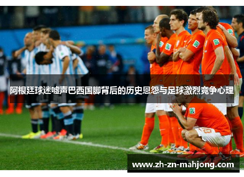 阿根廷球迷嘘声巴西国脚背后的历史恩怨与足球激烈竞争心理 阿根廷球迷嘘声巴西国脚背后的历史恩怨与足球激烈竞争心理