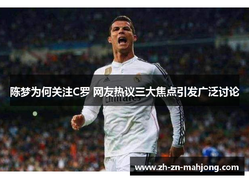 陈梦为何关注C罗 网友热议三大焦点引发广泛讨论 陈梦为何关注C罗 网友热议三大焦点引发广泛讨论