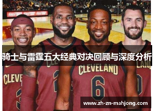 骑士与雷霆五大经典对决回顾与深度分析 骑士与雷霆五大经典对决回顾与深度分析